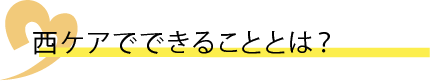 西ケアでできることは？