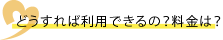 どうすれば利用できるの？料金は？